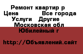 Ремонт квартир р › Цена ­ 2 000 - Все города Услуги » Другие   . Московская обл.,Юбилейный г.